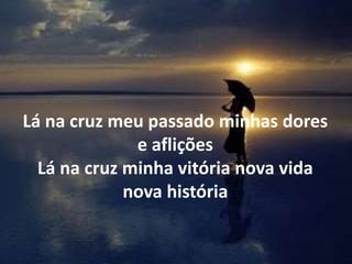 Lá na cruz meu passado minhas dores
e aflições
Lá na cruz minha vitória nova vida
nova história
 