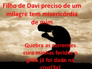 Filho de Davi preciso de um
milagre tem misericórdia
de mim
Quebra as correntes
cura minhas feridas o
grito já foi dado na
 