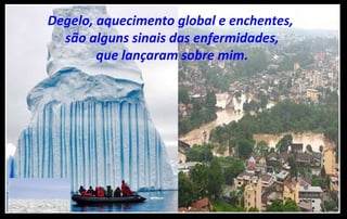 Degelo, aquecimento global e enchentes,
são alguns sinais das enfermidades,
que lançaram sobre mim.
 