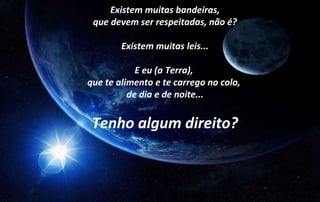 Existem muitas bandeiras,
que devem ser respeitadas, não é?
Existem muitas leis...
E eu (a Terra),
que te alimento e te carrego no colo,
de dia e de noite...
Tenho algum direito?
 
