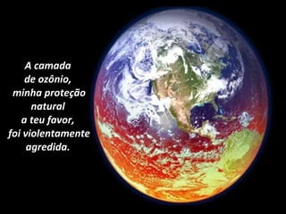 A camada  de ozônio,  minha proteção natural  a teu favor,  foi violentamente agredida.  