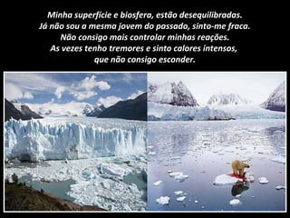 Minha superfície e biosfera, estão desequilibradas.
Já não sou a mesma jovem do passado, sinto-me fraca.
Não consigo mais controlar minhas reações.
As vezes tenho tremores e sinto calores intensos,
que não consigo esconder.
 