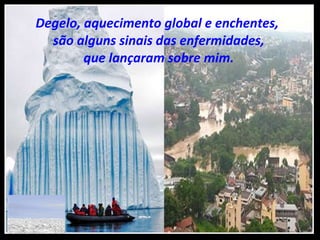 Degelo, aquecimento global e enchentes,  são alguns sinais das enfermidades, que lançaram sobre mim. 