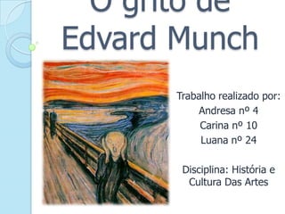 O grito de
Edvard Munch
Trabalho realizado por:
Andresa nº 4
Carina nº 10
Luana nº 24

Disciplina: História e
Cultura Das Artes

 