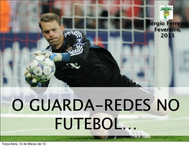 O GUARDA-REDES NO
FUTEBOL…
Sérgio Ferreira
Fevereiro,
2013
Terça-feira, 12 de Março de 13
 