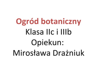 Ogród botaniczny
   Klasa IIc i IIIb
     Opiekun:
Mirosława Drażniuk
 