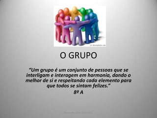 O GRUPO “Um grupo é um conjunto de pessoas que se interligam e interagem em harmonia, dando o melhor de si e respeitando cada elemento para que todos se sintam felizes.” 8º A Formação cívica 2010-2011  