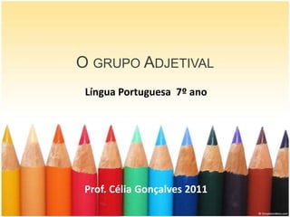 O GRUPO ADJETIVAL
 Língua Portuguesa 7º ano




 Prof. Célia Gonçalves 2011
 