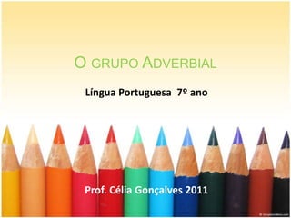 O GRUPO ADVERBIAL
 Língua Portuguesa 7º ano




 Prof. Célia Gonçalves 2011
 