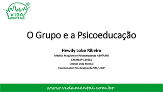 O Grupo e a Psicoeducação
Hewdy Lobo Ribeiro
Médico Psiquiatra e Psicoterapeuta ABP/AMB
CREMESP 114681
Diretor Vida Mental
Coordenador Pós-Graduação VM/UNIP
 