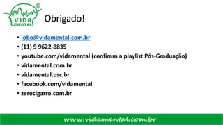 Obrigado!
• lobo@vidamental.com.br
• (11) 9 9622-8835
• youtube.com/vidamental (confiram a playlist Pós-Graduação)
• vidamental.com.br
• vidamental.psc.br
• facebook.com/vidamental
• zerocigarro.com.br
 