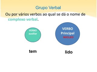 Grupo Verbal
Ou por vários verbos ao qual se dá o nome de
 complexo verbal.

            VERBO
                               VERBO
            auxiliar          Principal
                                 NÚCLEO




            tem                  lido
 