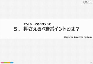 Organic Growth System
10
５．押さえるべきポイントとは︖
エントリーマネジメントで
 