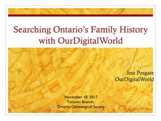 Searching Ontario’s Family History
with OurDigitalWorld
Jess Posgate
OurDigitalWorld
November 18, 2017
Toronto Branch,
Ontario Genealogical Society
 