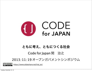 ともに考え、ともにつくる社会
Code for Japan 関 治之
2013/11/19 オープンガバメントシンポジウム
https://www.slideshare.net/hal_sk/
Tuesday, November 19, 13

 