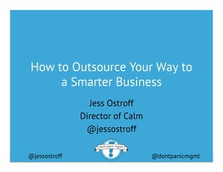 @jessostroff @dontpanicmgmt
How to Outsource Your Way to
a Smarter Business
Jess Ostroff
Director of Calm
@jessostroff
 