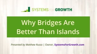 Why Bridges Are
Better Than Islands
Presented by Matthew Russo | Owner, SystemsForGrowth.com
 
