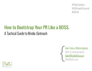 How to Bootstrap Your PR Like a BOSS.  
A Tactical Guide to Media Outreach
@KateUpdates
@OHGrowthSummit
!#OGS14
{
Kate Finley, @KateUpdates
Belle Communications
Kate@ThinkBelle.com
ThinkBelle.com
 