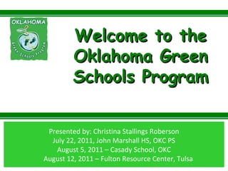 Presented by: Christina Stallings Roberson July 22, 2011, John Marshall HS, OKC PS August 5, 2011 – Casady School, OKC August 12, 2011 – Fulton Resource Center, Tulsa Welcome to the Oklahoma Green Schools Program 