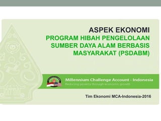 ASPEK EKONOMI
PROGRAM HIBAH PENGELOLAAN
SUMBER DAYA ALAM BERBASIS
MASYARAKAT (PSDABM)
Tim Ekonomi MCA-Indonesia-2016
 