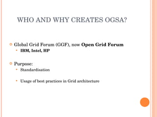 WHO AND WHY CREATES OGSA? Global Grid Forum (GGF) , now Open Grid Forum IBM, Intel, HP Purpose : Standardisation Usage of best practices in Grid architecture