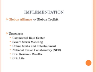 IMPLEMENTATION <ul><li>Globus Alliance  -> Globus Toolkit </li></ul><ul><li>Usecases: </li></ul><ul><ul><li>Commercial Dat...