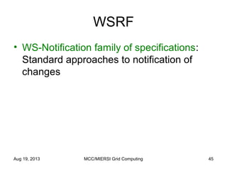 WSRF
• WS-Notification family of specifications:
Standard approaches to notification of
changes
Aug 19, 2013 MCC/MIERSI Grid Computing 45
 