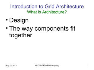 Aug 19, 2013 MCC/MIERSI Grid Computing 1
Introduction to Grid Architecture
What is Architecture?
• Design
• The way components fit
together
 