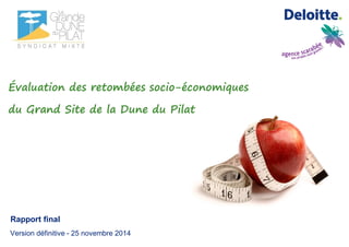 Rapport final
Version définitive - 25 novembre 2014
Évaluation des retombées socio-économiques
du Grand Site de la Dune du Pilat
 