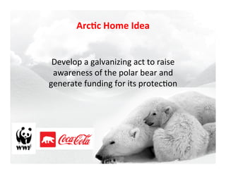 Arc$c	
  Home	
  Idea	
  


 Develop	
  a	
  galvanizing	
  act	
  to	
  raise	
  
 awareness	
  of	
  the	
  polar	
  bear	
  and	
  
generate	
  funding	
  for	
  its	
  protec7on	
  
 