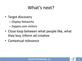 What’s next?
• Target discovery
  – Display Networks
  – Zappos.com visitors
• Close loop between what people like, what
  they buy, inform ad creative
• Contextual relevance



                                              24
 