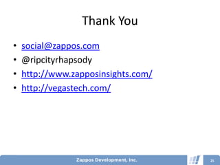 Thank You
•   social@zappos.com
•   @ripcityrhapsody
•   http://www.zapposinsights.com/
•   http://vegastech.com/




                                     25
 