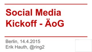 Social Media
Kickoff - ÄoG
Berlin, 14.4.2015
Erik Hauth, @ring2
 