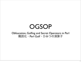 OGSOP
Obfuscation, Golﬁng and Secret Operators in Perl
              Perl Golf




                                                   1
