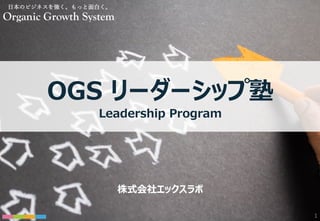 1
株式会社エックスラボ
OGS リーダーシップ塾
⽇本のビジネスを強く。もっと⾯⽩く。
Organic Growth System
Leadership Program
 