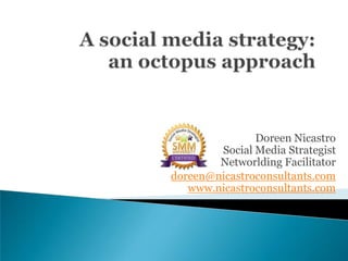 A social media strategy:an octopus approach Doreen NicastroSocial Media Strategist Networlding Facilitator doreen@nicastroconsultants.comwww.nicastroconsultants.com 