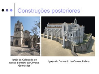 Construções posteriores




  Igreja da Colegiada de
                             Igreja do Convento do Carmo, Lisboa
Nossa Senhora da Oliveira,
        Guimarães
 
