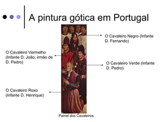 A pintura gótica em Portugal
                                                     O Cavaleiro Negro (Infante
                                                     D. Fernando)

O Cavaleiro Vermelho
(Infante D. João, irmão de
D. Pedro)                                            O Cavaleiro Verde (Infante
                                                     D. Pedro)




O Cavaleiro Roxo
(Infante D. Henrique)




                             Painel dos Cavaleiros
 