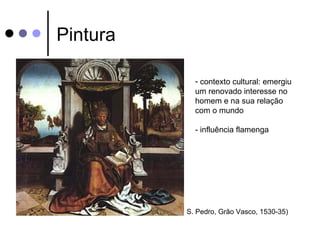 Pintura

            - contexto cultural: emergiu
            um renovado interesse no
            homem e na sua relação
            com o mundo

            - influência flamenga




          S. Pedro, Grão Vasco, 1530-35)
 