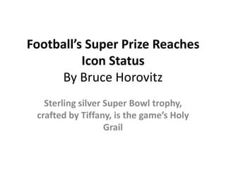 Football’s Super Prize Reaches
Icon Status
By Bruce Horovitz
Sterling silver Super Bowl trophy,
crafted by Tiffany, is the game’s Holy
Grail

 