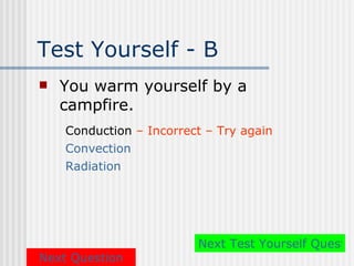 Test Yourself - B
   You warm yourself by a
    campfire.
    Conduction – Incorrect – Try again
    Convection
    Radiation




                         Next Test Yourself Questio
Next Question
 