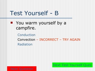 Test Yourself - B
   You warm yourself by a
    campfire.
    Conduction
    Convection – INCORRECT – TRY AGAIN
    Radiation




                       Next Test Yourself Questio
Next Question
 