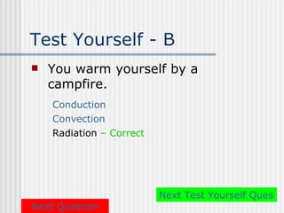 Test Yourself - B
   You warm yourself by a
    campfire.
    Conduction
    Convection
    Radiation – Correct




                          Next Test Yourself Questio
Next Question
 
