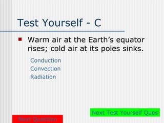 Test Yourself - C
   Warm air at the Earth’s equator
    rises; cold air at its poles sinks.
    Conduction
    Convection
    Radiation




                       Next Test Yourself Questio
Next Question
 