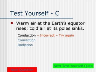 Test Yourself - C
   Warm air at the Earth’s equator
    rises; cold air at its poles sinks.
    Conduction – Incorrect – Try again
    Convection
    Radiation




                         Next Test Yourself Questio
Next Question
 