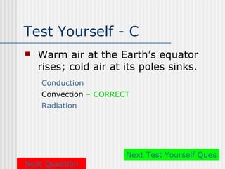 Test Yourself - C
   Warm air at the Earth’s equator
    rises; cold air at its poles sinks.
    Conduction
    Convection – CORRECT
    Radiation




                       Next Test Yourself Questio
Next Question
 