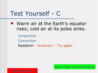 Test Yourself - C
   Warm air at the Earth’s equator
    rises; cold air at its poles sinks.
    Conduction
    Convection
    Radiation – Incorrect – Try again




                          Next Test Yourself Questio
Next Question
 