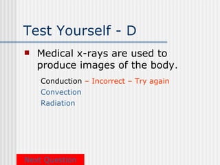 Test Yourself - D
   Medical x-rays are used to
    produce images of the body.
    Conduction – Incorrect – Try again
    Convection
    Radiation




Next Question
 