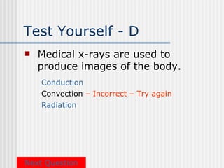 Test Yourself - D
   Medical x-rays are used to
    produce images of the body.
    Conduction
    Convection – Incorrect – Try again
    Radiation




Next Question
 