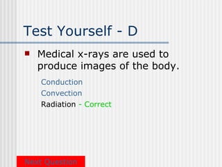 Test Yourself - D
   Medical x-rays are used to
    produce images of the body.
    Conduction
    Convection
    Radiation - Correct




Next Question
 
